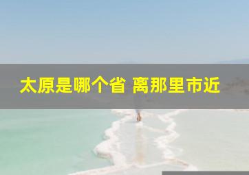 太原是哪个省 离那里市近